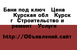 Бани под ключ › Цена ­ 100 - Курская обл., Курск г. Строительство и ремонт » Услуги   